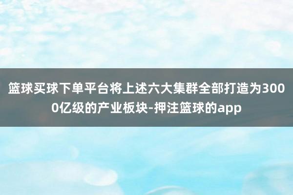 篮球买球下单平台将上述六大集群全部打造为3000亿级的产业板块-押注篮球的app