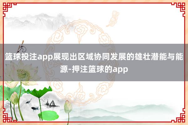 篮球投注app展现出区域协同发展的雄壮潜能与能源-押注篮球的app