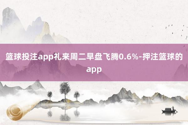 篮球投注app礼来周二早盘飞腾0.6%-押注篮球的app