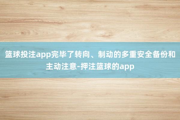 篮球投注app完毕了转向、制动的多重安全备份和主动注意-押注篮球的app