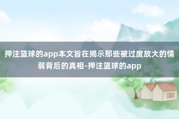 押注篮球的app本文旨在揭示那些被过度放大的懦弱背后的真相-押注篮球的app