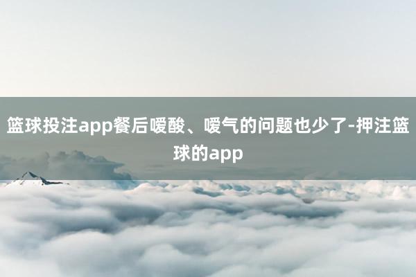 篮球投注app餐后嗳酸、嗳气的问题也少了-押注篮球的app