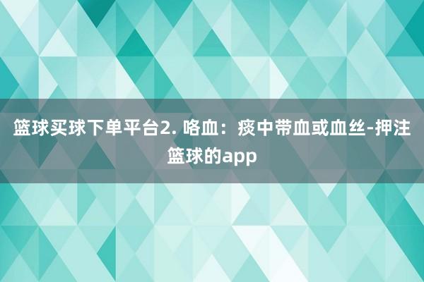 篮球买球下单平台2. 咯血：痰中带血或血丝-押注篮球的app