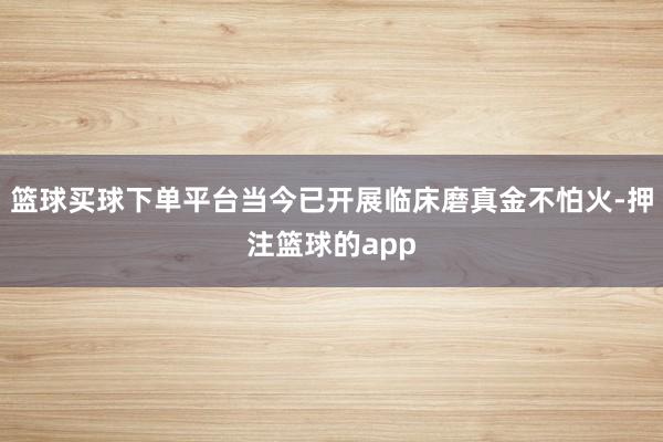 篮球买球下单平台当今已开展临床磨真金不怕火-押注篮球的app