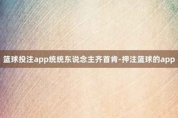 篮球投注app 统统东说念主齐首肯-押注篮球的app