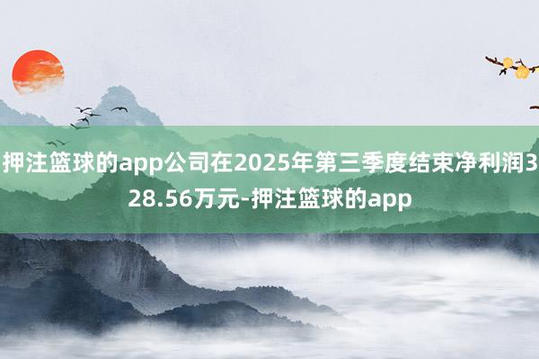 押注篮球的app公司在2025年第三季度结束净利润328.56万元-押注篮球的app
