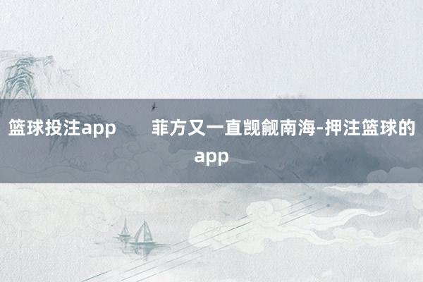 篮球投注app       菲方又一直觊觎南海-押注篮球的app