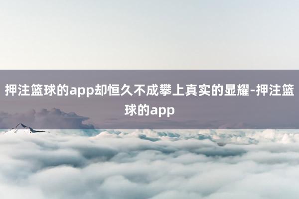 押注篮球的app却恒久不成攀上真实的显耀-押注篮球的app