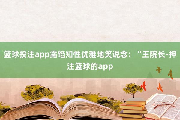 篮球投注app露馅知性优雅地笑说念：“王院长-押注篮球的app