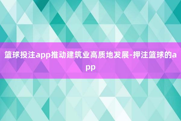 篮球投注app推动建筑业高质地发展-押注篮球的app