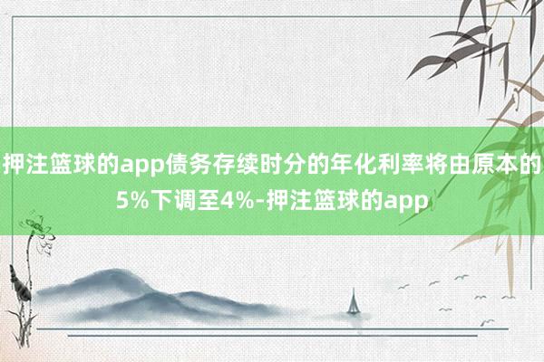 押注篮球的app债务存续时分的年化利率将由原本的5%下调至4%-押注篮球的app