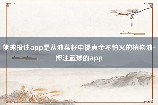 篮球投注app是从油菜籽中提真金不怕火的植物油-押注篮球的app
