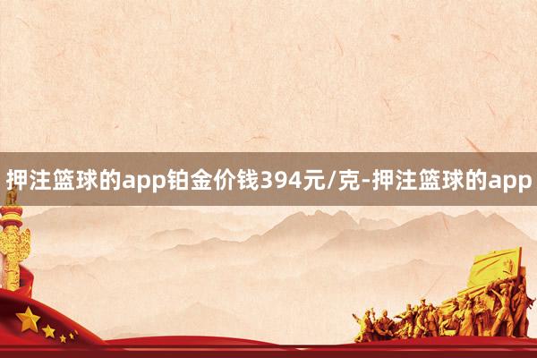 押注篮球的app铂金价钱394元/克-押注篮球的app