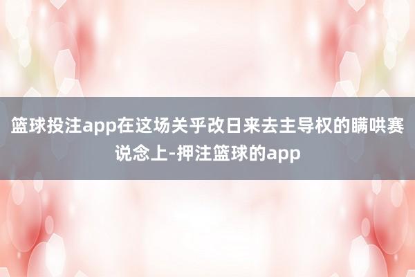 篮球投注app在这场关乎改日来去主导权的瞒哄赛说念上-押注篮球的app