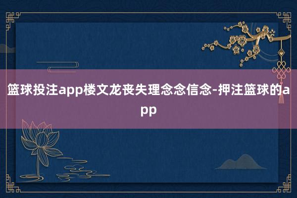 篮球投注app楼文龙丧失理念念信念-押注篮球的app