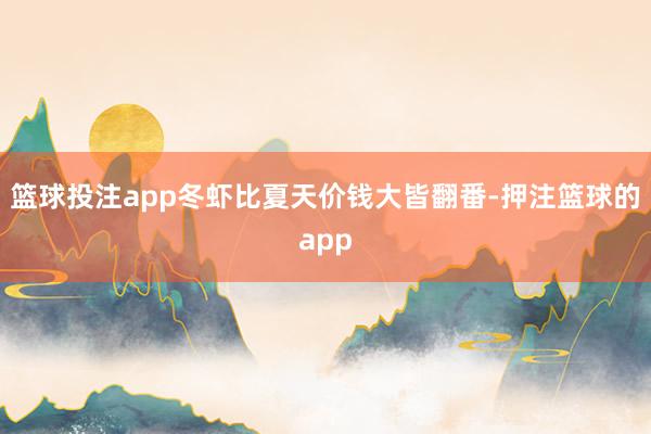 篮球投注app冬虾比夏天价钱大皆翻番-押注篮球的app