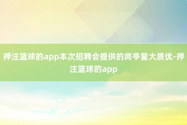 押注篮球的app本次招聘会提供的岗亭量大质优-押注篮球的app