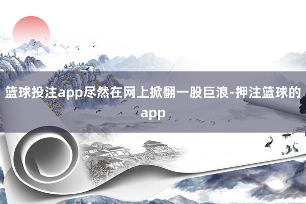 篮球投注app尽然在网上掀翻一股巨浪-押注篮球的app