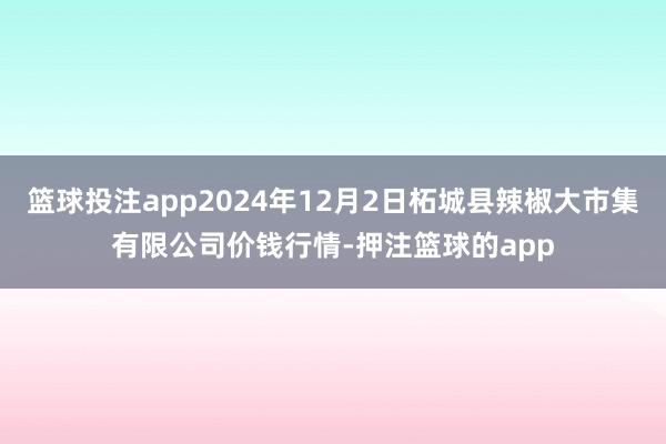 篮球投注app2024年12月2日柘城县辣椒大市集有限公司价钱行情-押注篮球的app