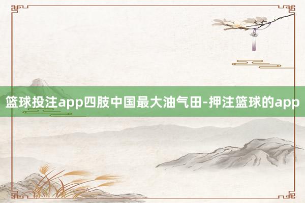 篮球投注app　　四肢中国最大油气田-押注篮球的app