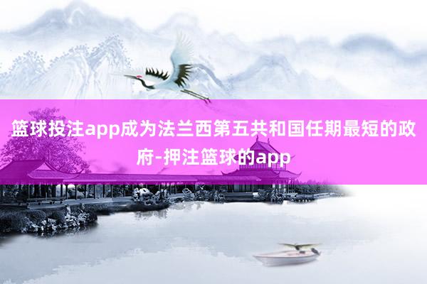篮球投注app成为法兰西第五共和国任期最短的政府-押注篮球的app