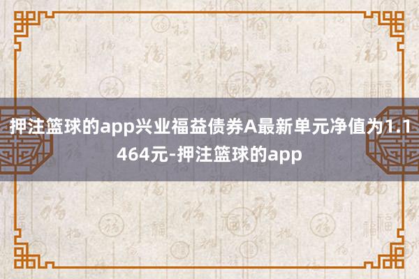 押注篮球的app兴业福益债券A最新单元净值为1.1464元-押注篮球的app