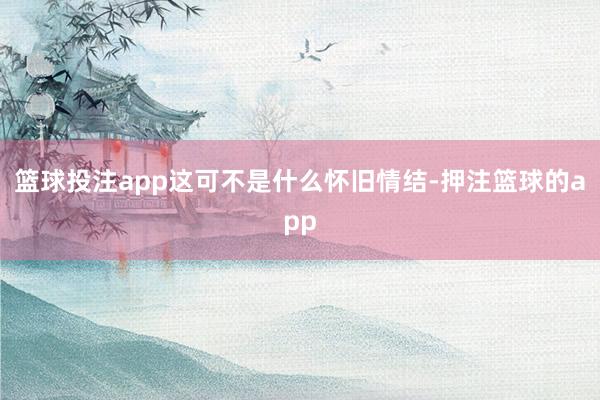 篮球投注app这可不是什么怀旧情结-押注篮球的app