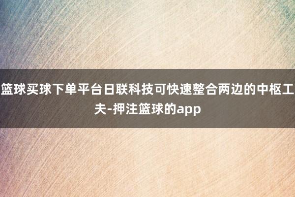 篮球买球下单平台日联科技可快速整合两边的中枢工夫-押注篮球的app