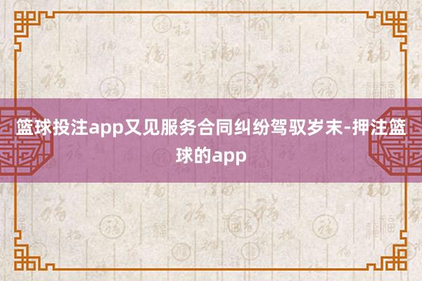 篮球投注app　　又见服务合同纠纷　　驾驭岁末-押注篮球的app