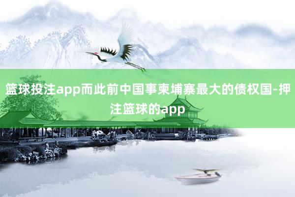 篮球投注app而此前中国事柬埔寨最大的债权国-押注篮球的app