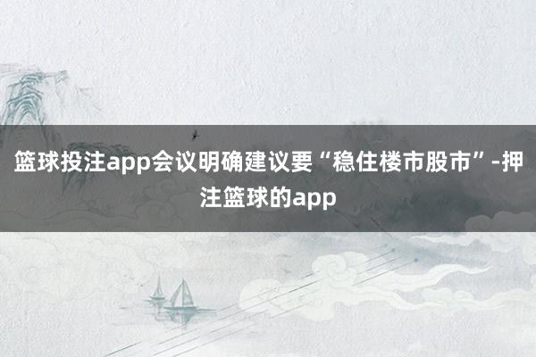 篮球投注app会议明确建议要“稳住楼市股市”-押注篮球的app