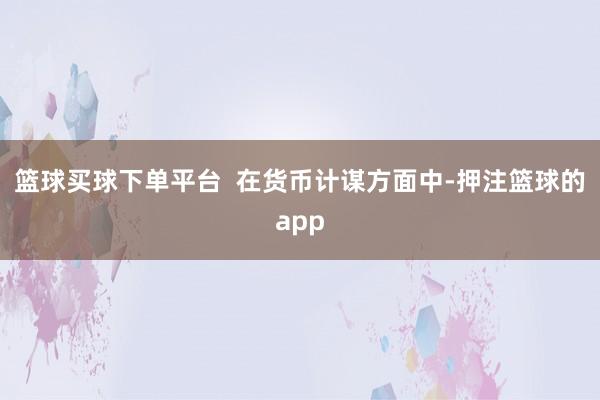 篮球买球下单平台  在货币计谋方面中-押注篮球的app