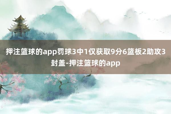 押注篮球的app罚球3中1仅获取9分6篮板2助攻3封盖-押注篮球的app