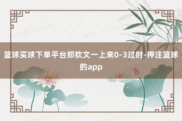篮球买球下单平台郑钦文一上来0-3过时-押注篮球的app