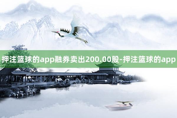 押注篮球的app融券卖出200.00股-押注篮球的app