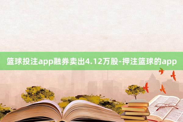 篮球投注app融券卖出4.12万股-押注篮球的app