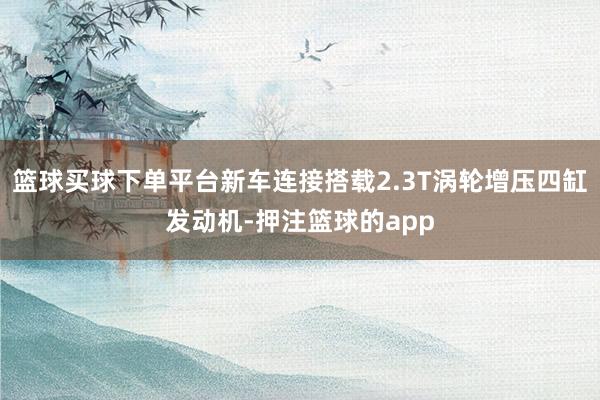篮球买球下单平台新车连接搭载2.3T涡轮增压四缸发动机-押注篮球的app