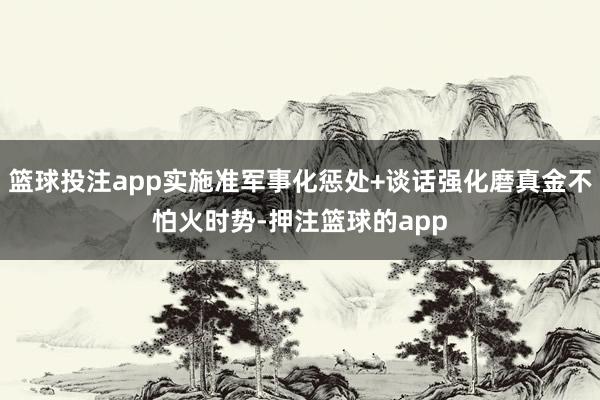 篮球投注app实施准军事化惩处+谈话强化磨真金不怕火时势-押注篮球的app