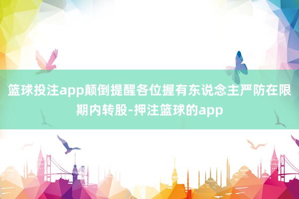 篮球投注app颠倒提醒各位握有东说念主严防在限期内转股-押注篮球的app