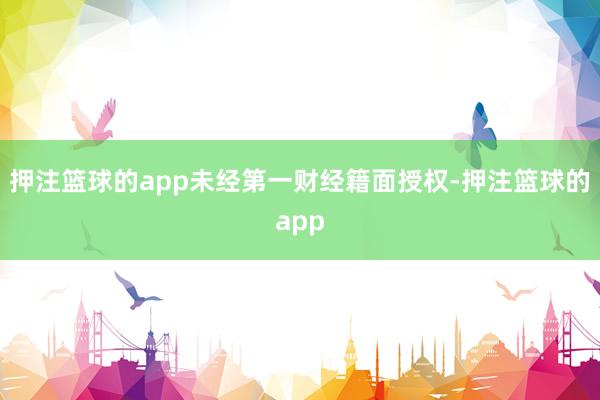 押注篮球的app未经第一财经籍面授权-押注篮球的app