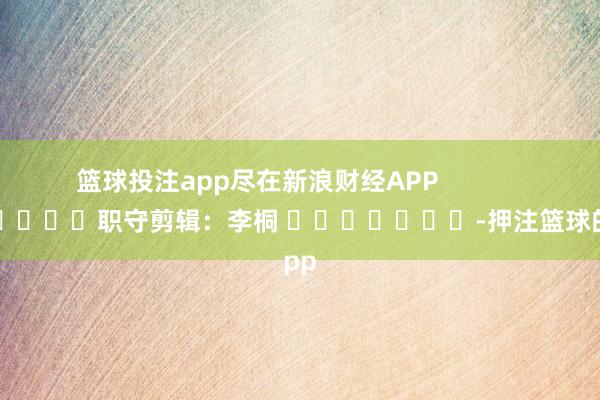 篮球投注app尽在新浪财经APP            						职守剪辑：李桐 							-押注篮球的app