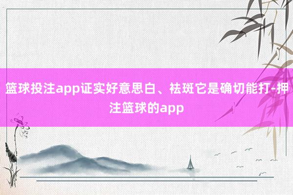 篮球投注app证实好意思白、袪斑它是确切能打-押注篮球的app