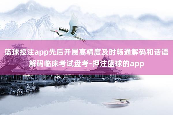 篮球投注app先后开展高精度及时畅通解码和话语解码临床考试盘考-押注篮球的app