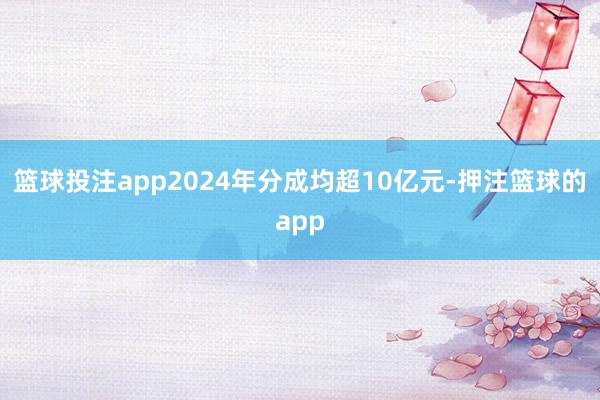 篮球投注app2024年分成均超10亿元-押注篮球的app