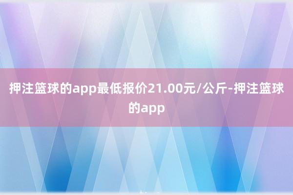 押注篮球的app最低报价21.00元/公斤-押注篮球的app