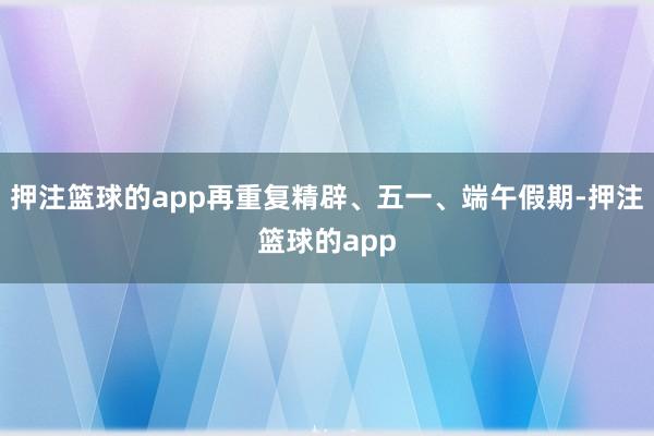 押注篮球的app再重复精辟、五一、端午假期-押注篮球的app
