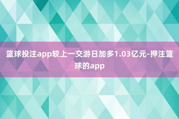 篮球投注app较上一交游日加多1.03亿元-押注篮球的app