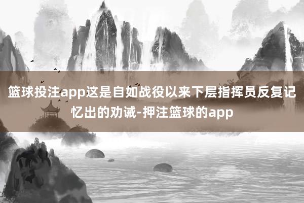 篮球投注app这是自如战役以来下层指挥员反复记忆出的劝诫-押注篮球的app