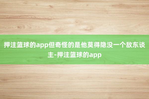 押注篮球的app但奇怪的是他莫得隐没一个敌东谈主-押注篮球的app