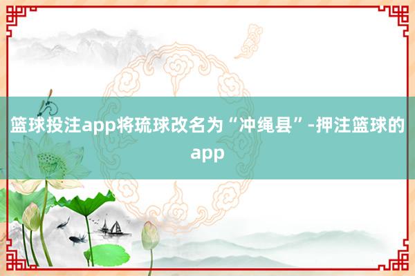 篮球投注app将琉球改名为“冲绳县”-押注篮球的app
